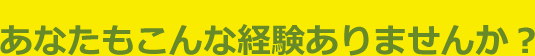 あなたもこんな経験ありませんか?