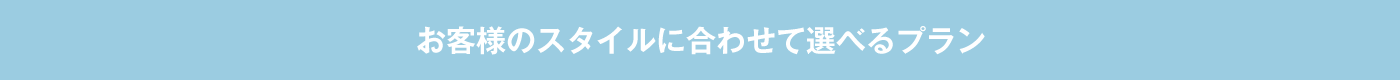 お客様のスタイルに合わせて選べるプラン